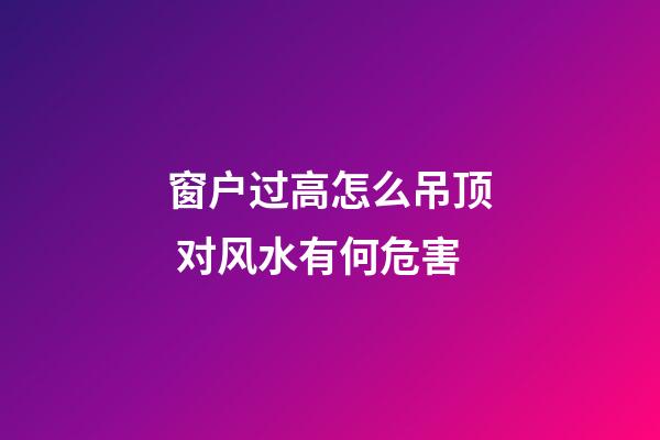 窗户过高怎么吊顶 对风水有何危害